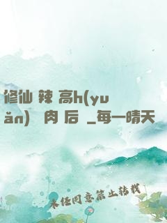 修仙 辣 高h(yuǎn) 濃肉 后宮